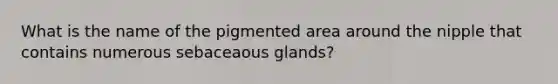 What is the name of the pigmented area around the nipple that contains numerous sebaceaous glands?