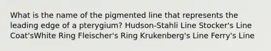 What is the name of the pigmented line that represents the leading edge of a pterygium? Hudson-Stahli Line Stocker's Line Coat'sWhite Ring Fleischer's Ring Krukenberg's Line Ferry's Line