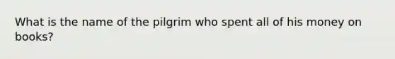 What is the name of the pilgrim who spent all of his money on books?