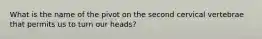 What is the name of the pivot on the second cervical vertebrae that permits us to turn our heads?