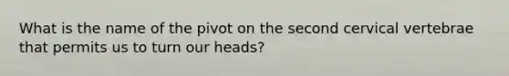 What is the name of the pivot on the second cervical vertebrae that permits us to turn our heads?