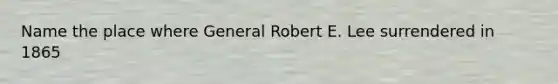 Name the place where General Robert E. Lee surrendered in 1865