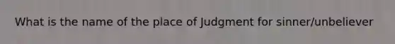 What is the name of the place of Judgment for sinner/unbeliever