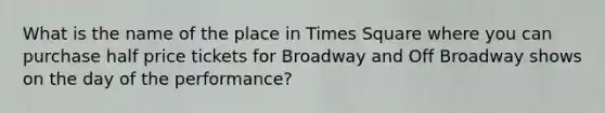 What is the name of the place in Times Square where you can purchase half price tickets for Broadway and Off Broadway shows on the day of the performance?