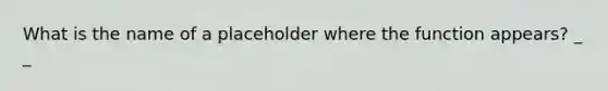 What is the name of a placeholder where the function appears? _ _