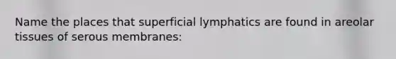 Name the places that superficial lymphatics are found in areolar tissues of serous membranes: