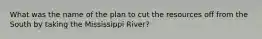 What was the name of the plan to cut the resources off from the South by taking the Mississippi River?