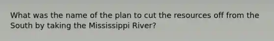 What was the name of the plan to cut the resources off from the South by taking the Mississippi River?