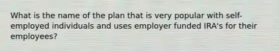 What is the name of the plan that is very popular with self-employed individuals and uses employer funded IRA's for their employees?