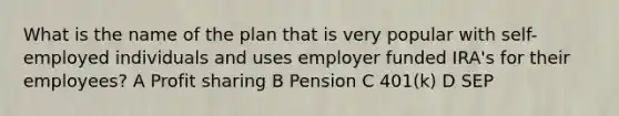 What is the name of the plan that is very popular with self-employed individuals and uses employer funded IRA's for their employees? A Profit sharing B Pension C 401(k) D SEP