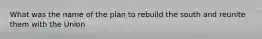 What was the name of the plan to rebuild the south and reunite them with the Union