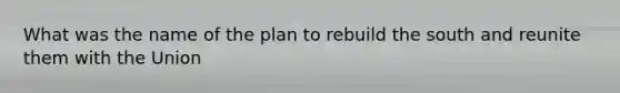 What was the name of the plan to rebuild the south and reunite them with the Union