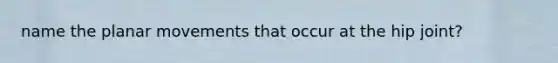 name the planar movements that occur at the hip joint?