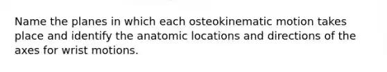 Name the planes in which each osteokinematic motion takes place and identify the anatomic locations and directions of the axes for wrist motions.