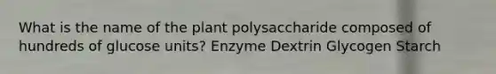 What is the name of the plant polysaccharide composed of hundreds of glucose units? Enzyme Dextrin Glycogen Starch