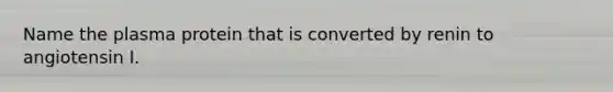 Name the plasma protein that is converted by renin to angiotensin I.