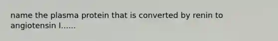 name the plasma protein that is converted by renin to angiotensin I......