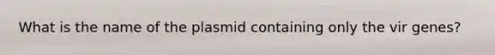 What is the name of the plasmid containing only the vir genes?