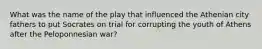 What was the name of the play that influenced the Athenian city fathers to put Socrates on trial for corrupting the youth of Athens after the Peloponnesian war?
