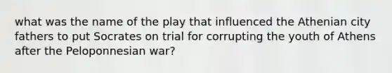 what was the name of the play that influenced the Athenian city fathers to put Socrates on trial for corrupting the youth of Athens after the Peloponnesian war?