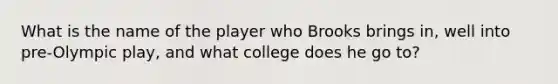 What is the name of the player who Brooks brings in, well into pre-Olympic play, and what college does he go to?