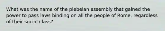 What was the name of the plebeian assembly that gained the power to pass laws binding on all the people of Rome, regardless of their social class?