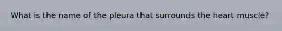 What is the name of the pleura that surrounds the heart muscle?