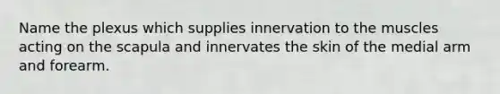 Name the plexus which supplies innervation to the muscles acting on the scapula and innervates the skin of the medial arm and forearm.