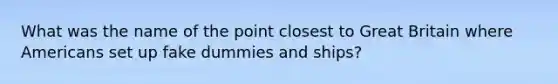 What was the name of the point closest to Great Britain where Americans set up fake dummies and ships?
