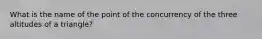 What is the name of the point of the concurrency of the three altitudes of a triangle?