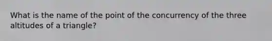 What is the name of the point of the concurrency of the three altitudes of a triangle?