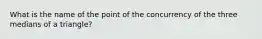 What is the name of the point of the concurrency of the three medians of a triangle?