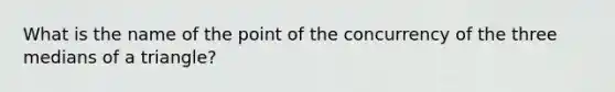 What is the name of the point of the concurrency of the three medians of a triangle?