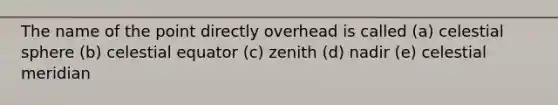 The name of the point directly overhead is called (a) celestial sphere (b) celestial equator (c) zenith (d) nadir (e) celestial meridian