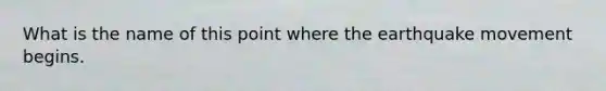 What is the name of this point where the earthquake movement begins.