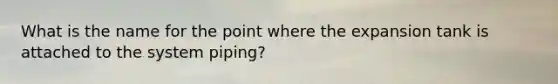 What is the name for the point where the expansion tank is attached to the system piping?