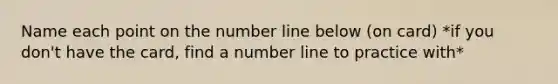 Name each point on the number line below (on card) *if you don't have the card, find a number line to practice with*