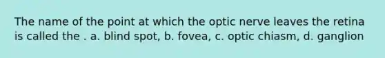 The name of the point at which the optic nerve leaves the retina is called the . a. blind spot, b. fovea, c. optic chiasm, d. ganglion