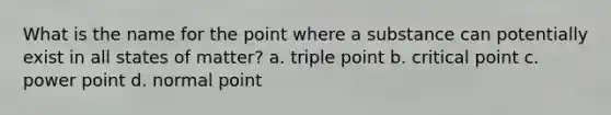 What is the name for the point where a substance can potentially exist in all states of matter? a. triple point b. critical point c. power point d. normal point