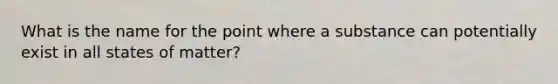 What is the name for the point where a substance can potentially exist in all states of matter?