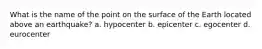 What is the name of the point on the surface of the Earth located above an earthquake? a. hypocenter b. epicenter c. egocenter d. eurocenter