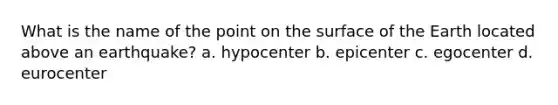 What is the name of the point on the surface of the Earth located above an earthquake? a. hypocenter b. epicenter c. egocenter d. eurocenter