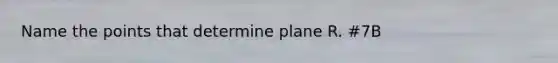 Name the points that determine plane R. #7B