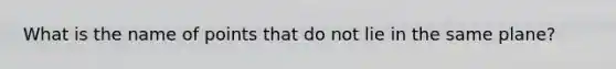 What is the name of points that do not lie in the same plane?