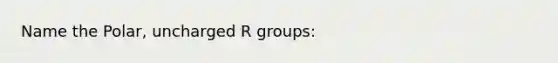 Name the Polar, uncharged R groups: