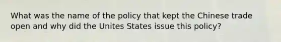 What was the name of the policy that kept the Chinese trade open and why did the Unites States issue this policy?