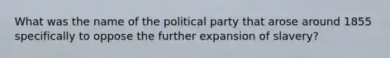 What was the name of the political party that arose around 1855 specifically to oppose the further expansion of slavery?