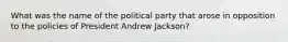 What was the name of the political party that arose in opposition to the policies of President Andrew Jackson?