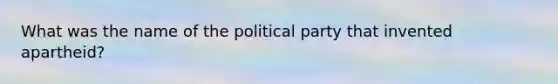 What was the name of the political party that invented apartheid?