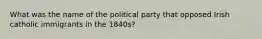 What was the name of the political party that opposed Irish catholic immigrants in the 1840s?